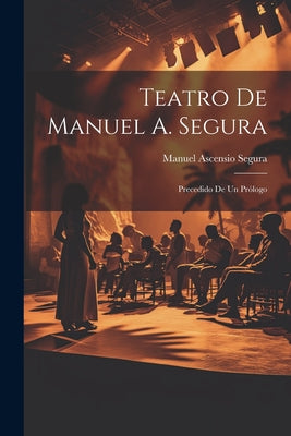 Teatro De Manuel A. Segura: Precedido De Un Prólogo