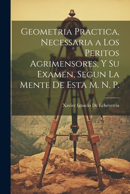 Geometria Practica, Necessaria a Los Peritos Agrimensores, Y Su Examen, Segun La Mente De Esta M. N. P.