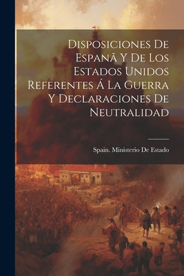 Disposiciones De Espanã Y De Los Estados Unidos Referentes Á La Guerra Y Declaraciones De Neutralidad