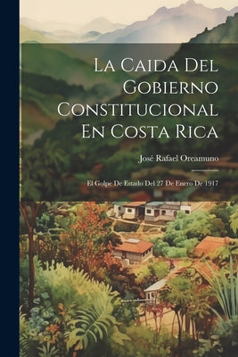 La Caida Del Gobierno Constitucional En Costa Rica: El Golpe De Estado Del 27 De Enero De 1917