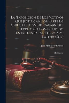 La "Exposición De Los Motivos Que Justifican Por Parte De Chile, La Reinvindicación Del Territorio Comprendido Entre Los Paralelos 23 Y 24, Latitud Su