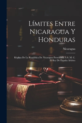 Límites Entre Nicaragua Y Honduras: Réplica De La República De Nicaragua Presentada Á S. M. C. El Rey De España Árbitro