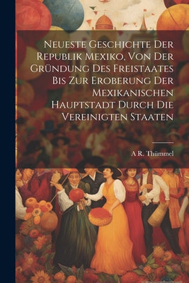 Neueste Geschichte der Republik Mexiko, von der Gründung des Freistaates bis zur Eroberung der mexikanischen hauptstadt durch die Vereinigten Staaten