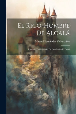 El Rico-Hombre De Alcalá: Episodio Del Reinado De Don Pedro El Cruel