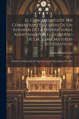 El Concordato De 1851 Comentado Y Seguido De Un Resumen De La Disposiciones Adoptadas Por El Gobierno De S.M. Sobre Materias Eclesiásticas: Desde La C