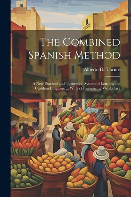 The Combined Spanish Method: A New Practical and Theoretical System of Learning the Castilian Language ... With a Pronouncing Vocabulary