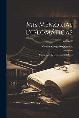 Mis Memorias Diplomáticas: Misión Ante El Gobierno Del Brasil; Volume 2