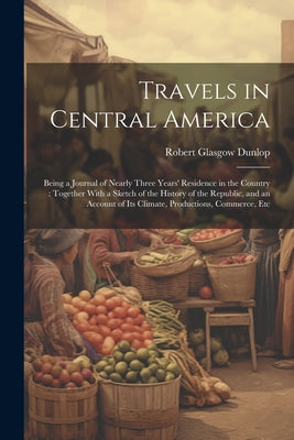 Travels in Central America: Being a Journal of Nearly Three Years' Residence in the Country: Together With a Sketch of the History of the Republic