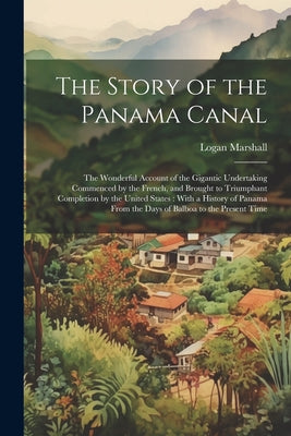 The Story of the Panama Canal: The Wonderful Account of the Gigantic Undertaking Commenced by the French, and Brought to Triumphant Completion by the