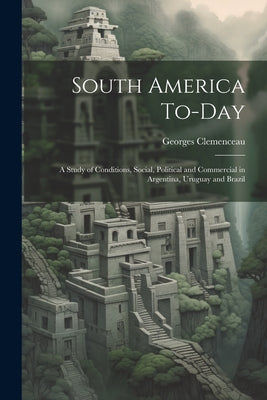 South America To-Day: A Study of Conditions, Social, Political and Commercial in Argentina, Uruguay and Brazil