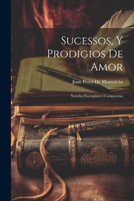 Sucessos, Y Prodigios De Amor: Novelas Exemplares Compuestas