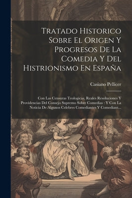 Tratado Historico Sobre El Origen Y Progresos De La Comedia Y Del Histrionismo En España: Con Las Censuras Teologicas, Reales Resoluciones Y Providenc