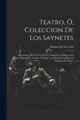 Teatro, Ó, Coleccion De Los Saynetes: Clementina. El Tio Y La Tia. La Feria De La Fortuna. Los Novios Espantados. Las Dos Viuditas. Los Hijos De La Pa