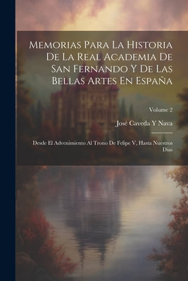 Memorias Para La Historia De La Real Academia De San Fernando Y De Las Bellas Artes En España: Desde El Advenimiento Al Trono De Felipe V, Hasta Nuest