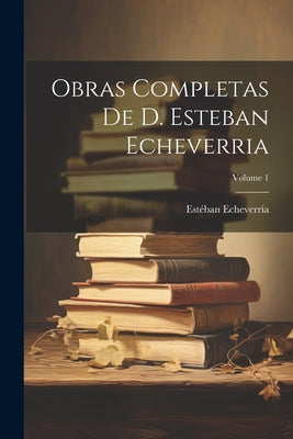 Obras Completas De D. Esteban Echeverria; Volume 1