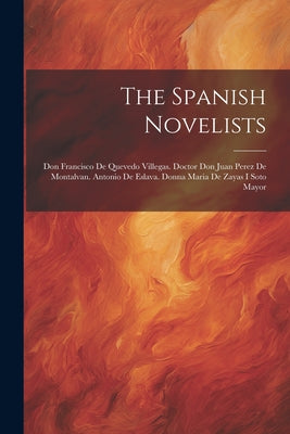 The Spanish Novelists: Don Francisco De Quevedo Villegas. Doctor Don Juan Perez De Montalvan. Antonio De Eslava. Donna Maria De Zayas I Soto