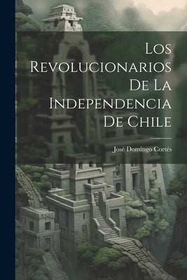 Los Revolucionarios De La Independencia De Chile