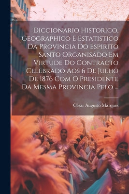 Diccionario Historico, Geographico E Estatistico Da Provincia Do Espirito Santo Organisado Em Virtude Do Contracto Celebrado Aos 6 De Julho De 1876 Co