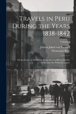 Travels in Peru During the Years 1838-1842: On the Coast, in the Sierra, Across the Cordilleras and the Andes, Into the Primeval Forests; Volume 1