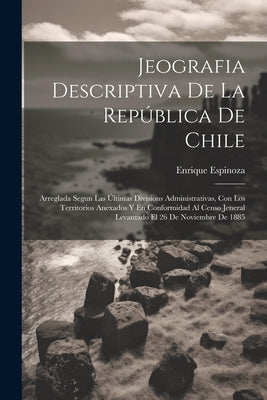 Jeografia Descriptiva De La República De Chile: Arreglada Segun Las Últimas Divisions Administrativas, Con Los Territorios Anexados Y En Conformidad A