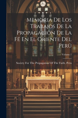 Memoria De Los Trabajos De La Propagaciön De La Fë En El Oriente Del Perü; Volume 1