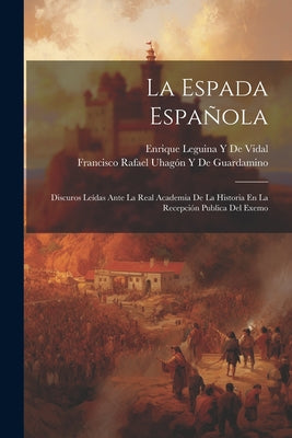 La Espada Española: Discuros Leídas Ante La Real Academia De La Historia En La Recepción Publica Del Exemo