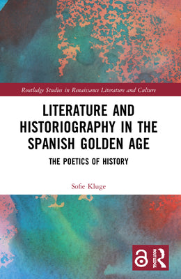 Literature and Historiography in the Spanish Golden Age: The Poetics of History