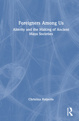 Foreigners Among Us: Alterity and the Making of Ancient Maya Societies