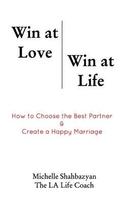 Win at Love Win at Life: How to Choose the Best Life Partner & Create a Happy Marriage