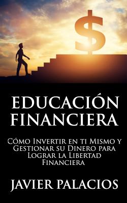 Educación Financiera: Cómo Invertir en ti Mismo y Gestionar su Dinero para Lograr la libertad Financiera