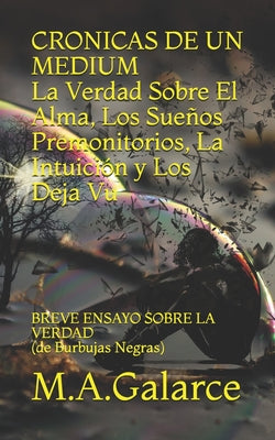 CRONICAS DE UN MEDIUM La Verdad Sobre el Alma, Los Sueños, Las Premoniciones, La Intuición y Los Deja Vu: Breve Ensayo Sobre