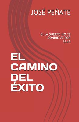 El Camino del Éxito: Si La Suerte No Te Sonrie Ve Por Ella