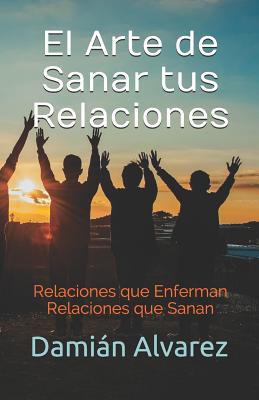 El Arte de Sanar tus Relaciones: Relaciones que Enferman, Relaciones que Sanan