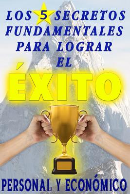 Los 5 secretos fundamentales para lograr el éxito personal y económico: Descubre en esta fabulosa guía lo que necesitas saber para transformar tu vida