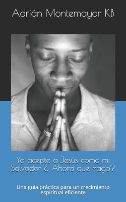 Ya acepte a Jesús como mi Salvador ¿ Ahora que hago?: Una guía práctica para un crecimiento espiritual eficiente