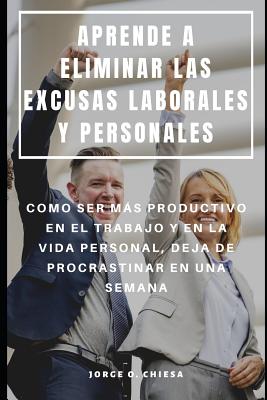 Aprende a Eliminar Las Excusas Laborales Y Personales: Como Ser Más Productivo En El Trabajo Y En La Vida Personal, Deja de Procrastinar En Una Semana