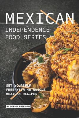 Mexican Independence Food Series: Set Yourself Free with 40 Unique Mexican Recipes