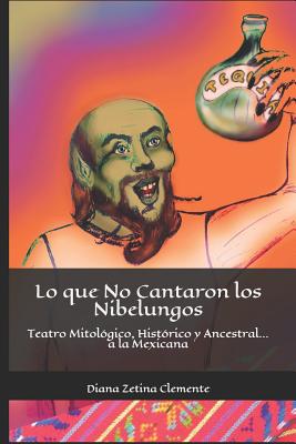 Lo que No Cantaron los Nibelungos: Teatro Mitológico, Histórico y Ancestral... a la Mexicana