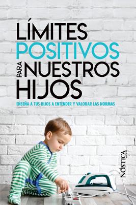 Límites Positivos Para Nuestros Hijos: Enseña a tus hijos a entender y valorar las normas