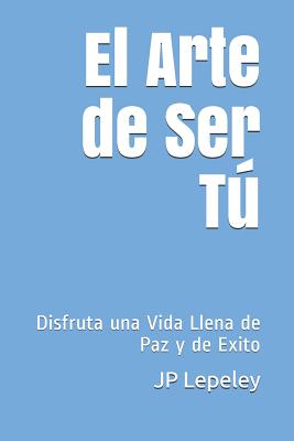 El Arte de Ser Tú: Disfruta una Vida Llena de Paz y de Exito