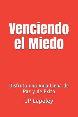 Venciendo el Miedo: Disfruta una Vida Llena de Paz y de Exito