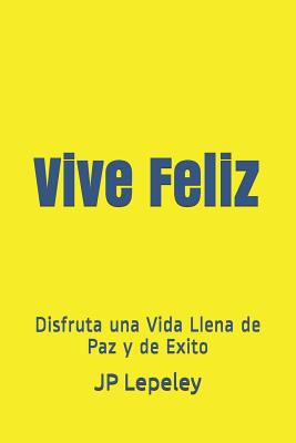 Vive Feliz: Disfruta una Vida Llena de Paz y de Exito