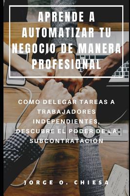 Aprende a Automatizar Tu Negocio de Manera Profesional: Como Delegar Tareas a Trabajadores Independientes, Descubre El Poder de la Subcontratación