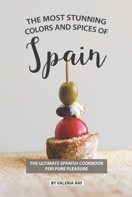 The Most Stunning Colors and Spices of Spain: The Ultimate Spanish Cookbook for Pure Pleasure