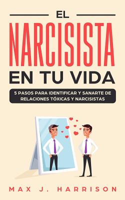 El Narcisista en Tu Vida: 5 Pasos para Identificar y Sanarte de Relaciones Tóxicas y Narcisistas