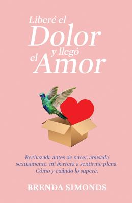 Libere el Dolor y Llego el Amor: rechazada antes de nacer, abusada sexualmente, mi barrera a sentirme plena. como y cuando lo supere.