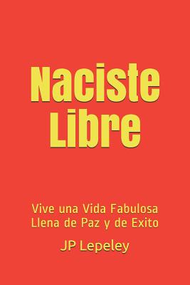 Naciste Libre: Vive una Vida Fabulosa Llena de Paz y de Exito