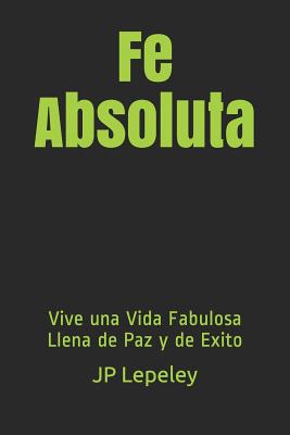 Fe Absoluta: Vive una Vida Fabulosa Llena de Paz y de Exito