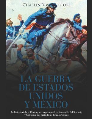 La Guerra de Estados Unidos y México: La historia de la polémica guerra que resultó en la anexión del Suroeste y California por parte de los Estados U