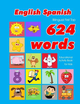 English - Spanish Bilingual First Top 624 Words Educational Activity Book for Kids: Easy vocabulary learning flashcards best for infants babies toddle